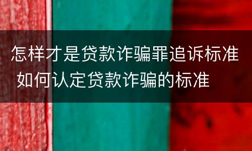 怎样才是贷款诈骗罪追诉标准 如何认定贷款诈骗的标准