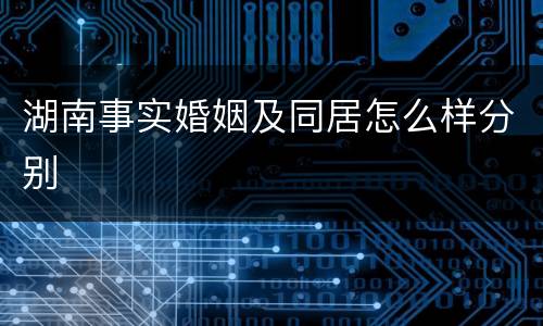 湖南事实婚姻及同居怎么样分别