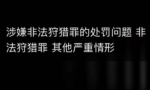 涉嫌非法狩猎罪的处罚问题 非法狩猎罪 其他严重情形