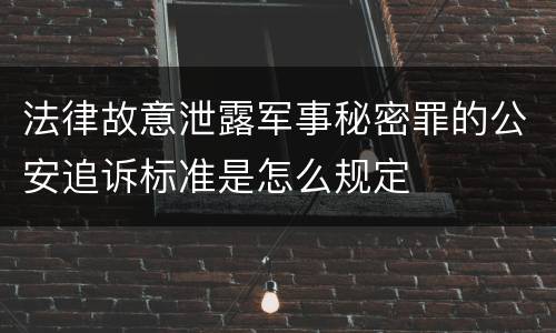 法律故意泄露军事秘密罪的公安追诉标准是怎么规定
