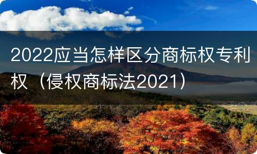 2022应当怎样区分商标权专利权（侵权商标法2021）