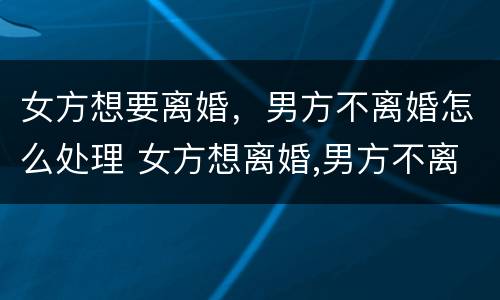 女方想要离婚，男方不离婚怎么处理 女方想离婚,男方不离婚怎么办