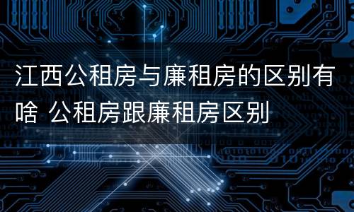 江西公租房与廉租房的区别有啥 公租房跟廉租房区别