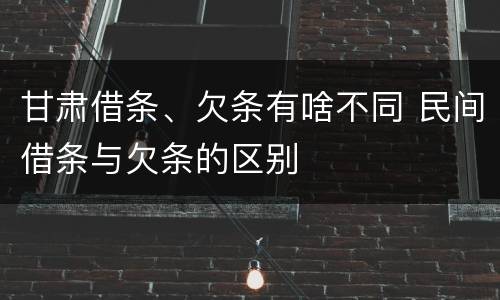 甘肃借条、欠条有啥不同 民间借条与欠条的区别