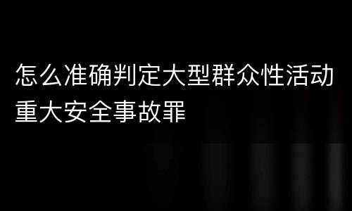 怎么准确判定大型群众性活动重大安全事故罪