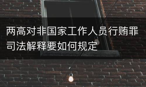 两高对非国家工作人员行贿罪司法解释要如何规定