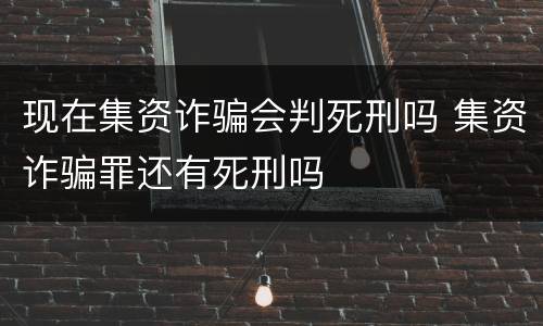 现在集资诈骗会判死刑吗 集资诈骗罪还有死刑吗