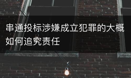 串通投标涉嫌成立犯罪的大概如何追究责任