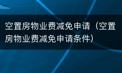 空置房物业费减免申请（空置房物业费减免申请条件）