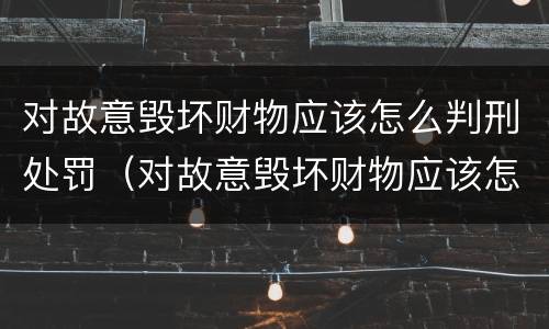 对故意毁坏财物应该怎么判刑处罚（对故意毁坏财物应该怎么判刑处罚依据）