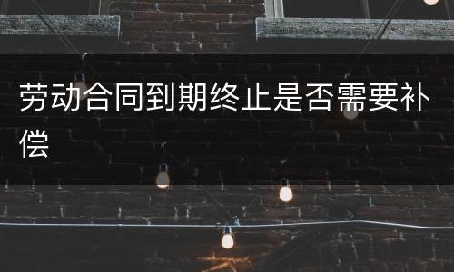 劳动合同到期终止是否需要补偿