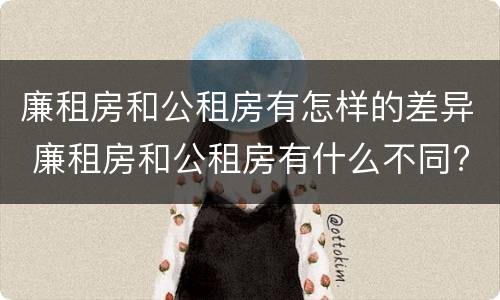 廉租房和公租房有怎样的差异 廉租房和公租房有什么不同?