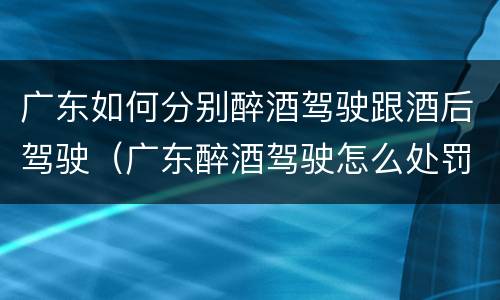 广东如何分别醉酒驾驶跟酒后驾驶（广东醉酒驾驶怎么处罚）