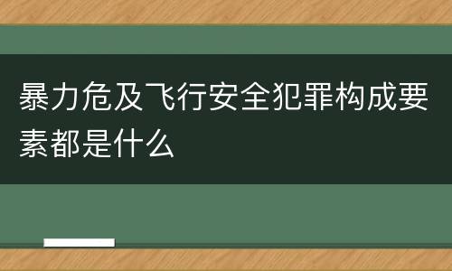 暴力危及飞行安全犯罪构成要素都是什么