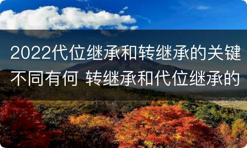 2022代位继承和转继承的关键不同有何 转继承和代位继承的概念