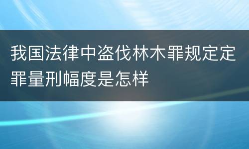 我国法律中盗伐林木罪规定定罪量刑幅度是怎样