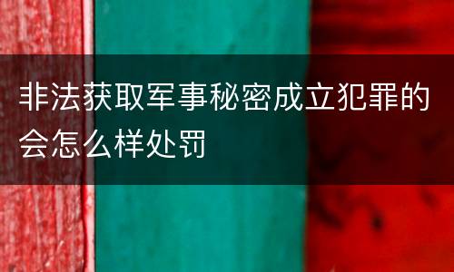 非法获取军事秘密成立犯罪的会怎么样处罚
