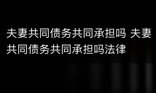 夫妻共同债务共同承担吗 夫妻共同债务共同承担吗法律
