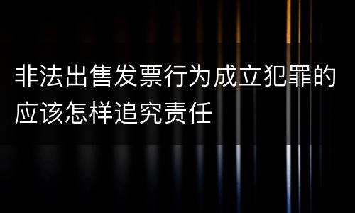 非法出售发票行为成立犯罪的应该怎样追究责任