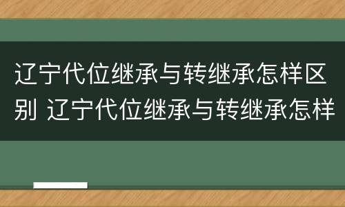 辽宁代位继承与转继承怎样区别 辽宁代位继承与转继承怎样区别呢