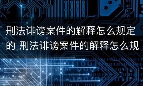 刑法诽谤案件的解释怎么规定的 刑法诽谤案件的解释怎么规定的啊