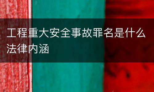 工程重大安全事故罪名是什么法律内涵