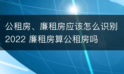 公租房、廉租房应该怎么识别2022 廉租房算公租房吗