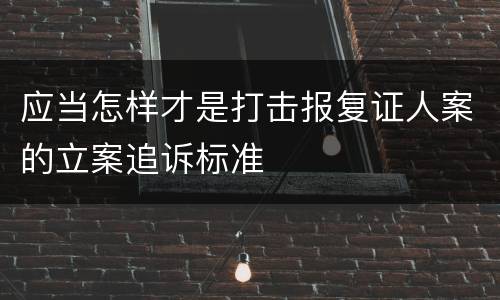 应当怎样才是打击报复证人案的立案追诉标准