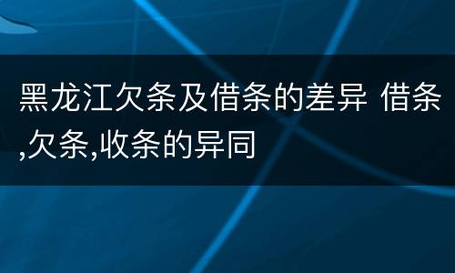 黑龙江欠条及借条的差异 借条,欠条,收条的异同