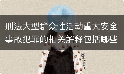 刑法大型群众性活动重大安全事故犯罪的相关解释包括哪些主要规定