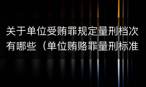 关于单位受贿罪规定量刑档次有哪些（单位贿赂罪量刑标准）