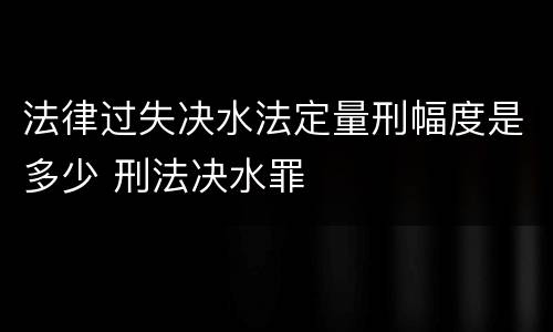 法律过失决水法定量刑幅度是多少 刑法决水罪
