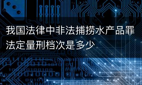 我国法律中非法捕捞水产品罪法定量刑档次是多少