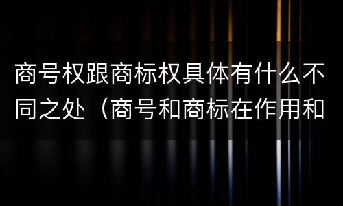 商号权跟商标权具体有什么不同之处（商号和商标在作用和性质上的区别）