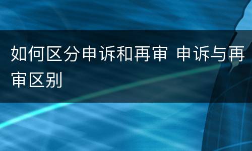 如何区分申诉和再审 申诉与再审区别