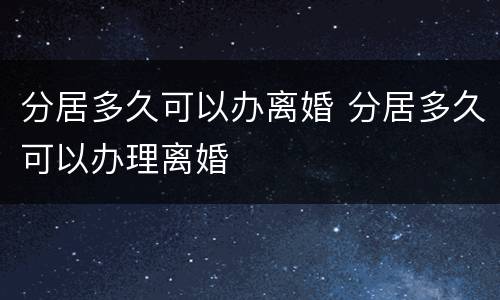 分居多久可以办离婚 分居多久可以办理离婚