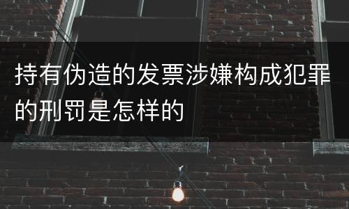 持有伪造的发票涉嫌构成犯罪的刑罚是怎样的