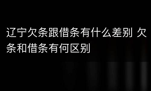 辽宁欠条跟借条有什么差别 欠条和借条有何区别