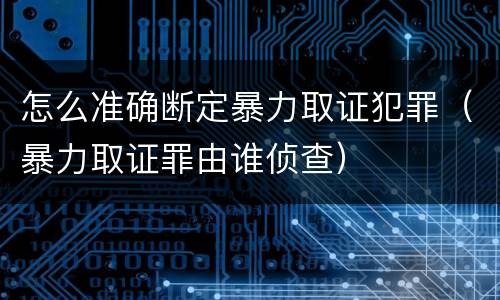 怎么准确断定暴力取证犯罪（暴力取证罪由谁侦查）