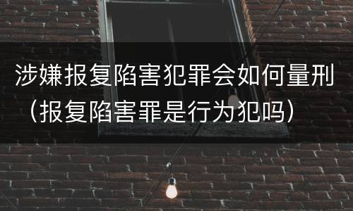 涉嫌报复陷害犯罪会如何量刑（报复陷害罪是行为犯吗）