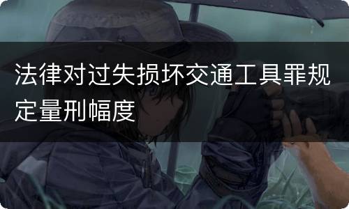 法律对过失损坏交通工具罪规定量刑幅度