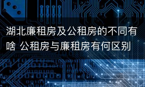 湖北廉租房及公租房的不同有啥 公租房与廉租房有何区别