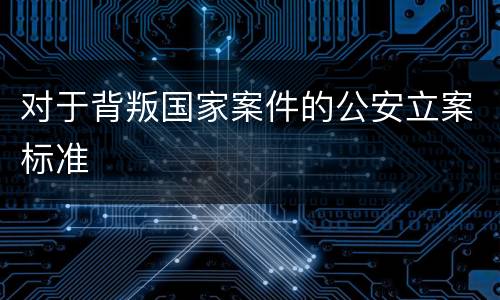 对于背叛国家案件的公安立案标准