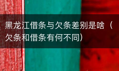 黑龙江借条与欠条差别是啥（欠条和借条有何不同）