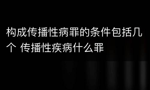 构成传播性病罪的条件包括几个 传播性疾病什么罪