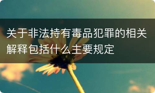关于非法持有毒品犯罪的相关解释包括什么主要规定