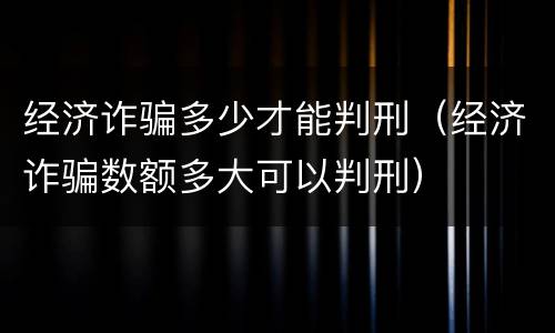 经济诈骗多少才能判刑（经济诈骗数额多大可以判刑）