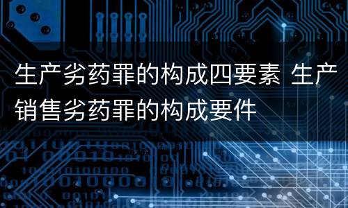 生产劣药罪的构成四要素 生产销售劣药罪的构成要件