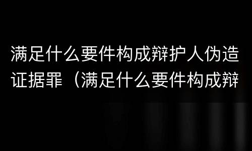 满足什么要件构成辩护人伪造证据罪（满足什么要件构成辩护人伪造证据罪行）