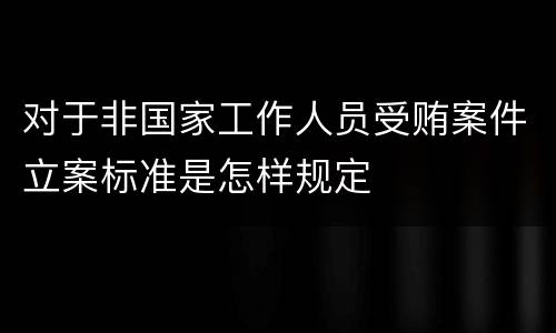 对于非国家工作人员受贿案件立案标准是怎样规定